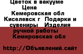 Цветок в вакууме. › Цена ­ 4 000 - Кемеровская обл., Киселевск г. Подарки и сувениры » Изделия ручной работы   . Кемеровская обл.